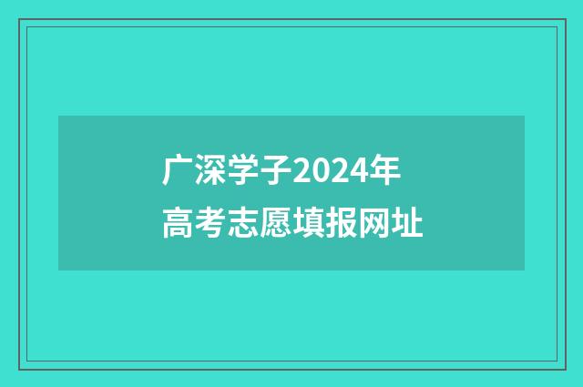 广深学子2024年高考志愿填报网址