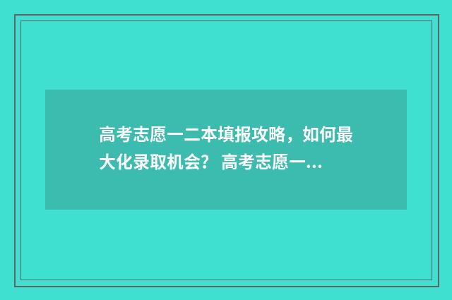 高考志愿一二本填报攻略，如何最大化录取机会？ 高考志愿一本二本