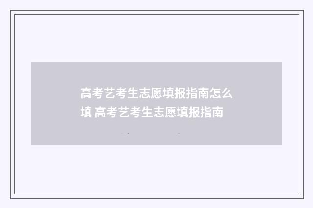 高考艺考生志愿填报指南怎么填 高考艺考生志愿填报指南