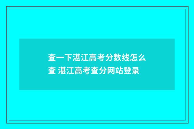 查一下湛江高考分数线怎么查 湛江高考查分网站登录