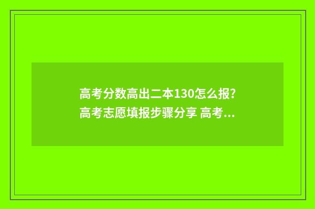 高考分数高出二本130怎么报？高考志愿填报步骤分享 高考分数高出二本线20分左右怎么办