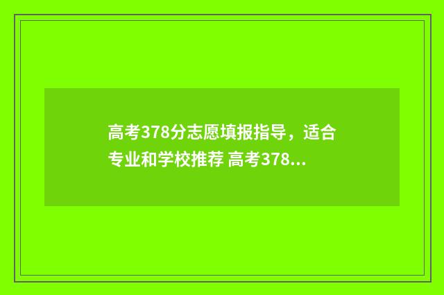 高考378分志愿填报指导，适合专业和学校推荐 高考378能上什么大学