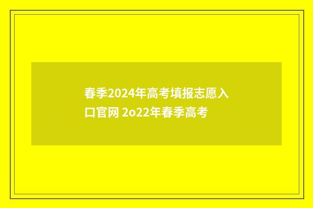 春季2024年高考填报志愿入口官网 2o22年春季高考