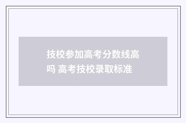 技校参加高考分数线高吗 高考技校录取标准