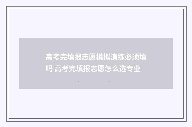 高考完填报志愿模拟演练必须填吗 高考完填报志愿怎么选专业