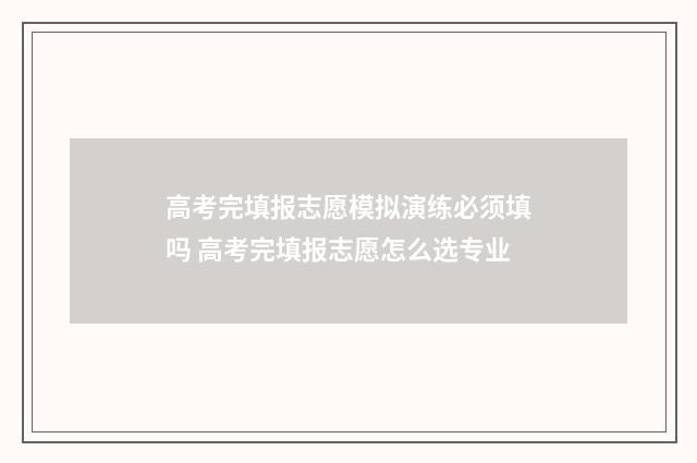 高考完填报志愿模拟演练必须填吗 高考完填报志愿怎么选专业