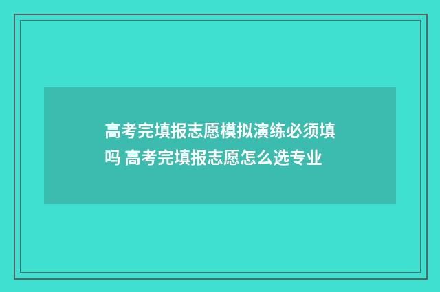 高考完填报志愿模拟演练必须填吗 高考完填报志愿怎么选专业