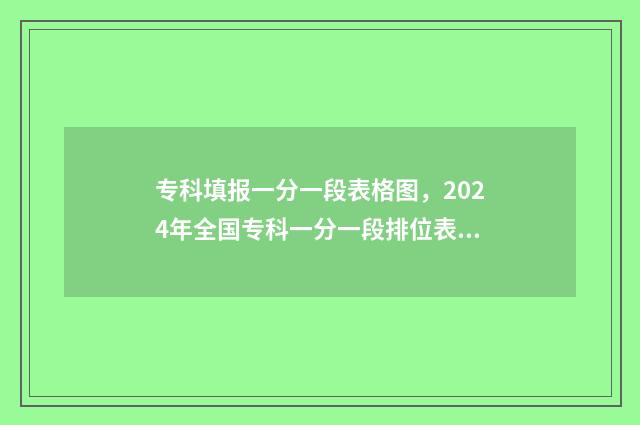 专科填报一分一段表格图，2024年全国专科一分一段排位表汇总 专科一分一段表