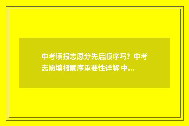 中考填报志愿分先后顺序吗？中考志愿填报顺序重要性详解 中考录取志愿填报