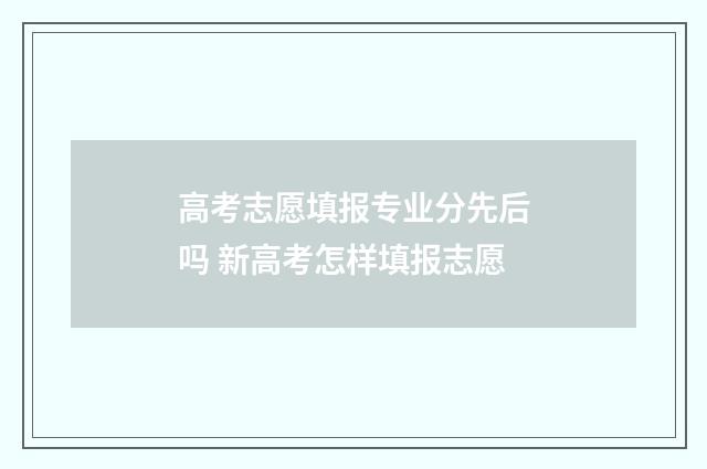 高考志愿填报专业分先后吗 新高考怎样填报志愿