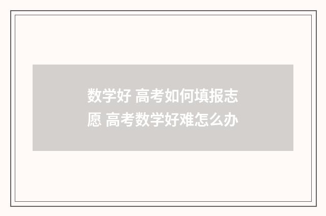 数学好 高考如何填报志愿 高考数学好难怎么办