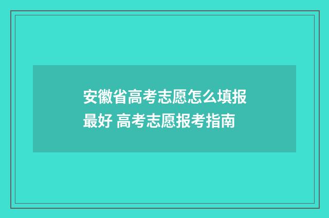 安徽省高考志愿怎么填报最好 高考志愿报考指南