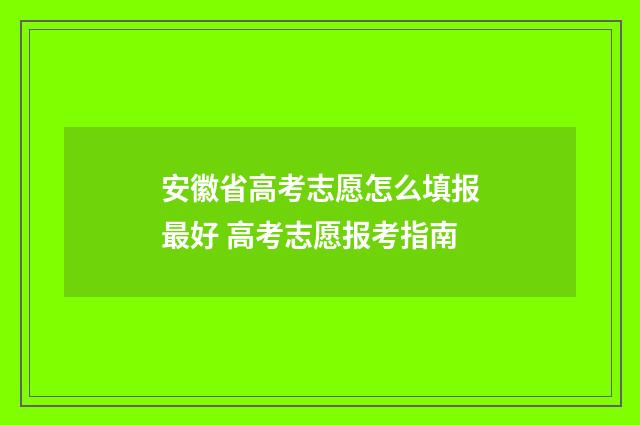 安徽省高考志愿怎么填报最好 高考志愿报考指南