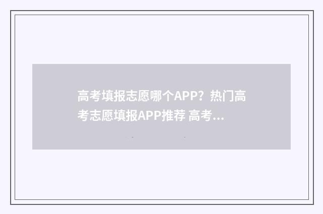 高考填报志愿哪个APP?热门高考志愿填报APP推荐 高考填报志愿哪个老师好