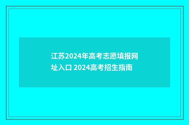 江苏2024年高考志愿填报网址入口 2024高考招生指南