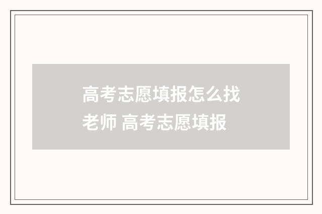 高考志愿填报怎么找老师 高考志愿填报
