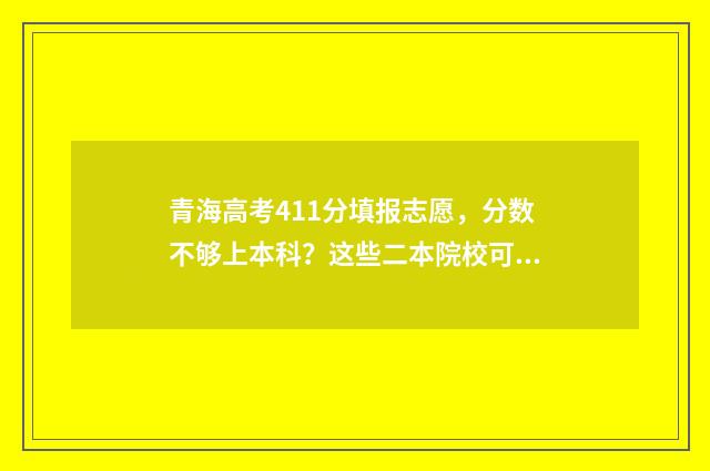 青海高考411分填报志愿，分数不够上本科？这些二本院校可参考 青海高考分数总分