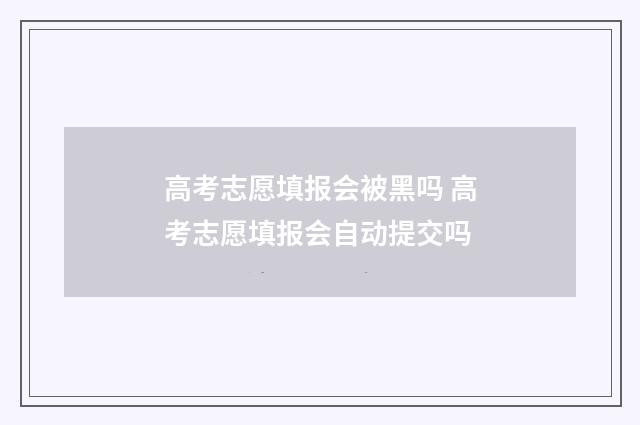 高考志愿填报会被黑吗 高考志愿填报会自动提交吗