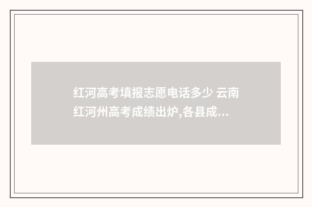 红河高考填报志愿电话多少 云南红河州高考成绩出炉,各县成绩统计