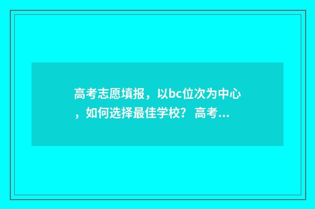 高考志愿填报，以bc位次为中心，如何选择最佳学校？ 高考志愿填报哪个机构好