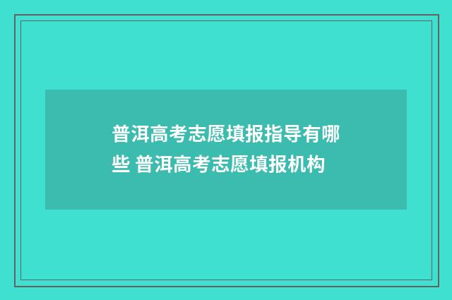 普洱高考志愿填报指导有哪些 普洱高考志愿填报机构