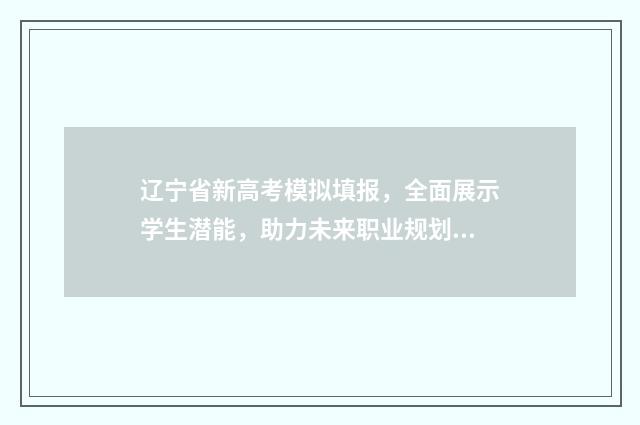 辽宁省新高考模拟填报，全面展示学生潜能，助力未来职业规划！ 2021辽宁高考模拟报考