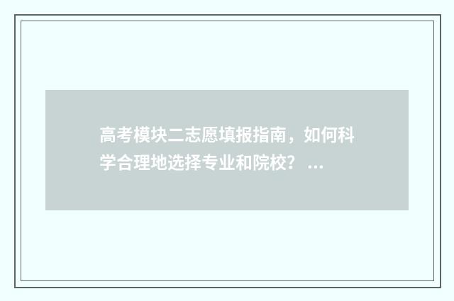 高考模块二志愿填报指南，如何科学合理地选择专业和院校？ 高考志愿一模二模