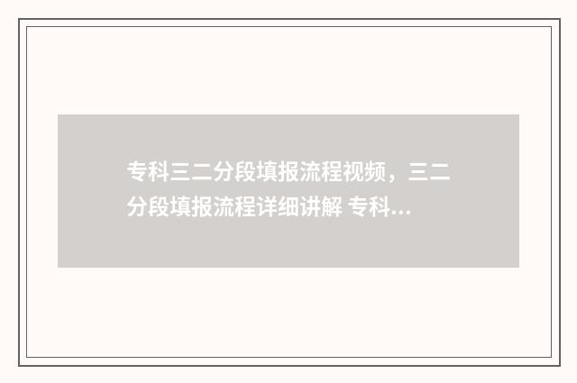 专科三二分段填报流程视频，三二分段填报流程详细讲解 专科三二分段填什么专业
