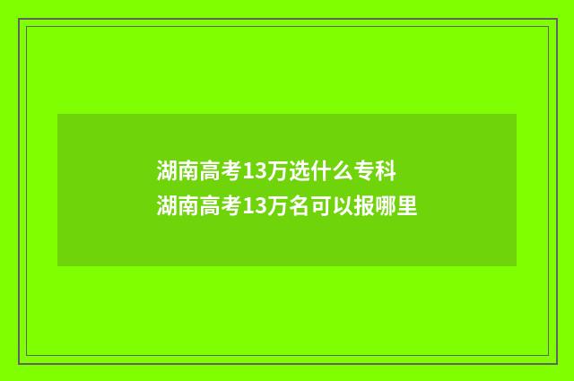湖南高考13万选什么专科 湖南高考13万名可以报哪里