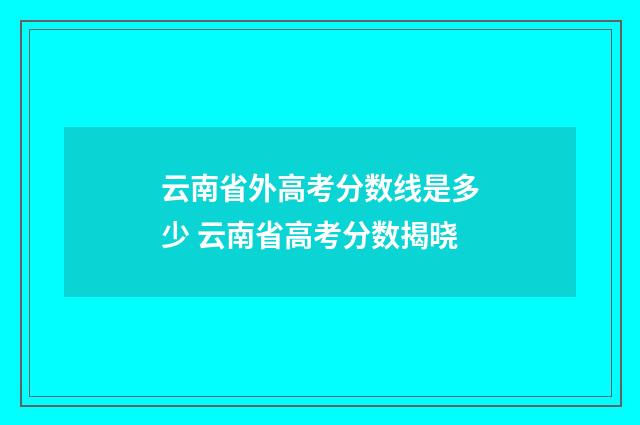 云南省外高考分数线是多少 云南省高考分数揭晓
