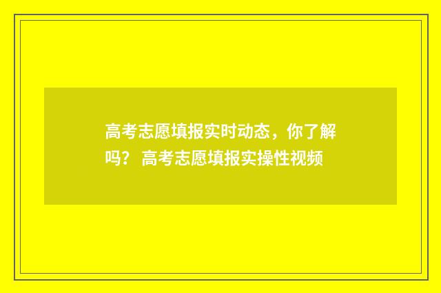 高考志愿填报实时动态,你了解吗? 高考志愿填报实操性视频