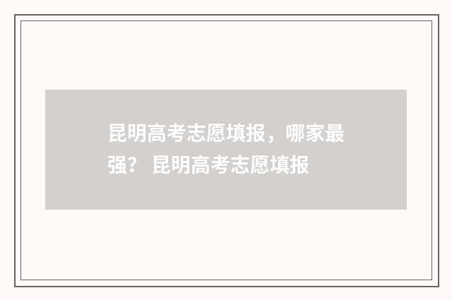 昆明高考志愿填报，哪家最强？ 昆明高考志愿填报