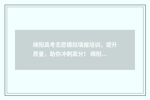 绵阳高考志愿模拟填报培训，提升质量，助你冲刺高分！ 绵阳高中志愿填报
