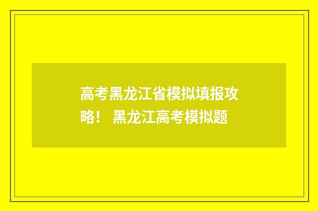 高考黑龙江省模拟填报攻略！ 黑龙江高考模拟题