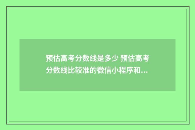 预估高考分数线是多少 预估高考分数线比较准的微信小程序和公众号
