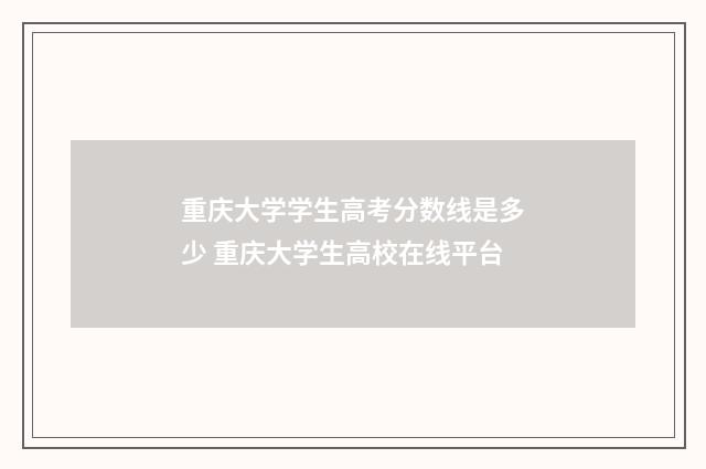 重庆大学学生高考分数线是多少 重庆大学生高校在线平台