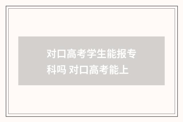 对口高考学生能报专科吗 对口高考能上