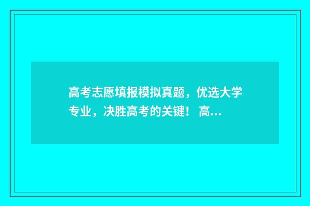 高考志愿填报模拟真题，优选大学专业，决胜高考的关键！ 高考志愿填报模拟