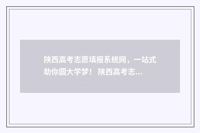 陕西高考志愿填报系统网，一站式助你圆大学梦！ 陕西高考志愿填报表