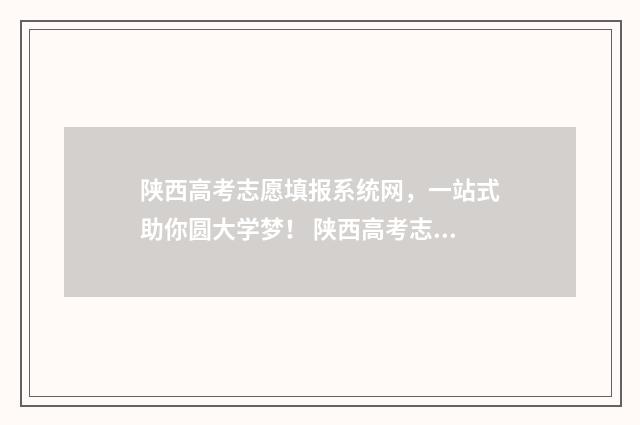陕西高考志愿填报系统网，一站式助你圆大学梦！ 陕西高考志愿填报表
