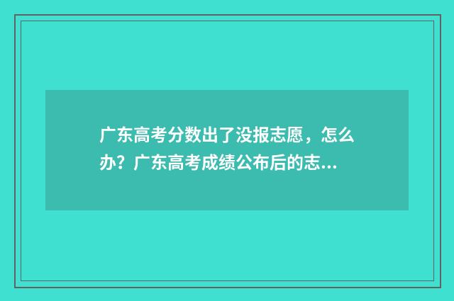 广东高考分数出了没报志愿，怎么办？广东高考成绩公布后的志愿填报步骤 广东高考分数出来后有几天报考时间