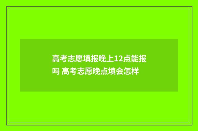 高考志愿填报晚上12点能报吗 高考志愿晚点填会怎样