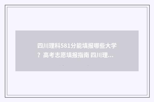 四川理科581分能填报哪些大学？高考志愿填报指南 四川理科581分能考什么大学呢