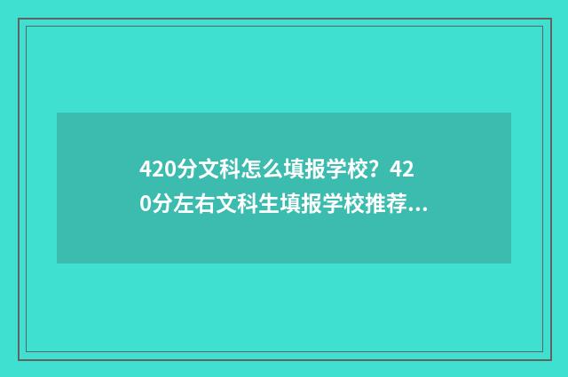 420分文科怎么填报学校？420分左右文科生填报学校推荐 文科420分左右的大学有哪些