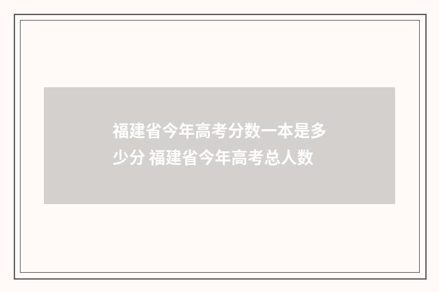 福建省今年高考分数一本是多少分 福建省今年高考总人数