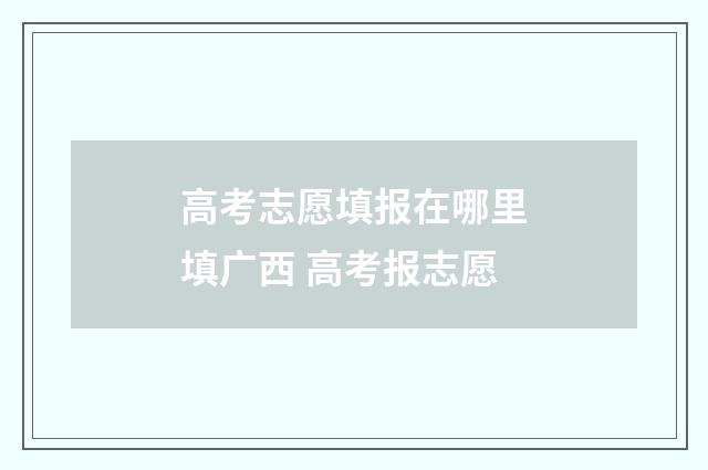 高考志愿填报在哪里填广西 高考报志愿