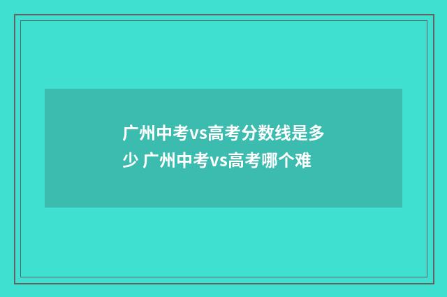 广州中考vs高考分数线是多少 广州中考vs高考哪个难