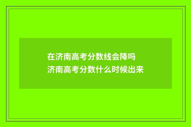 在济南高考分数线会降吗 济南高考分数什么时候出来
