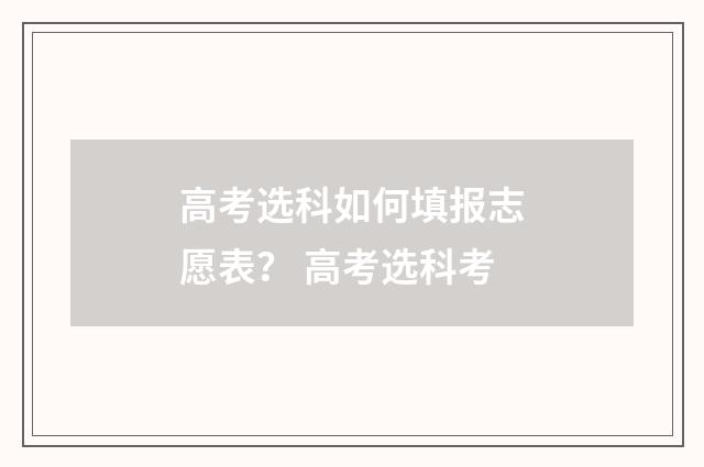 高考选科如何填报志愿表？ 高考选科考