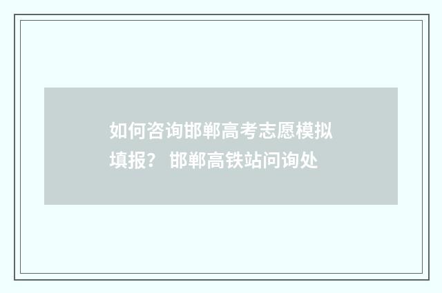 如何咨询邯郸高考志愿模拟填报？ 邯郸高铁站问询处